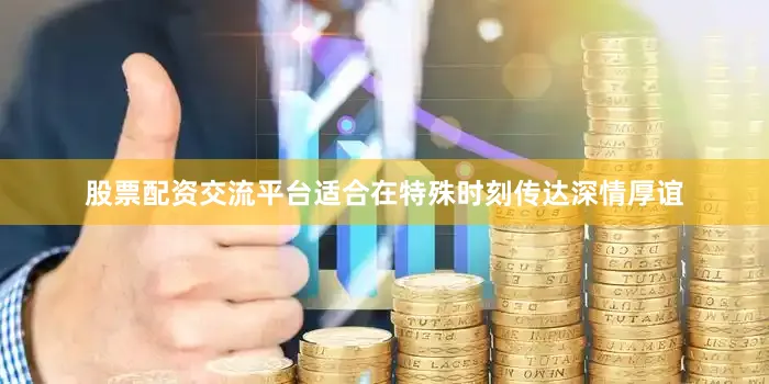 股票配资交流平台适合在特殊时刻传达深情厚谊