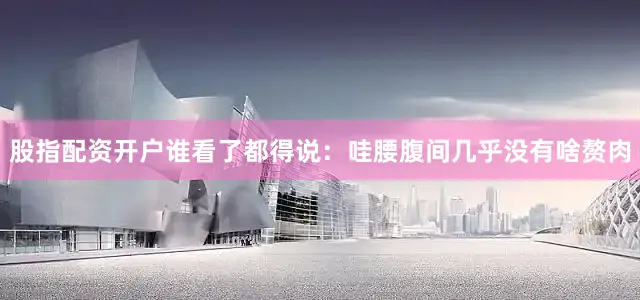 股指配资开户谁看了都得说：哇腰腹间几乎没有啥赘肉