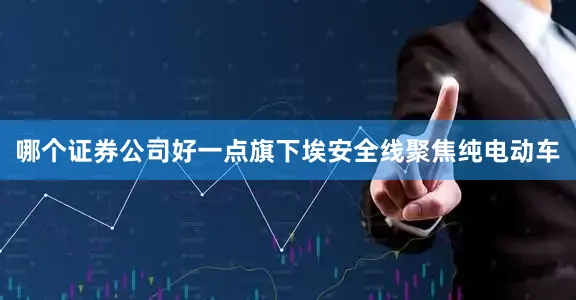 哪个证券公司好一点旗下埃安全线聚焦纯电动车