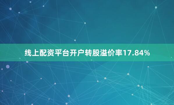 线上配资平台开户转股溢价率17.84%