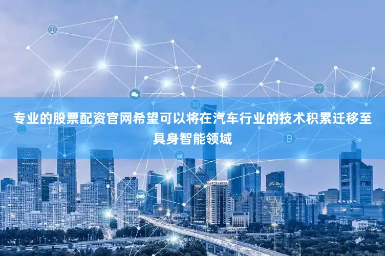 专业的股票配资官网希望可以将在汽车行业的技术积累迁移至具身智能领域