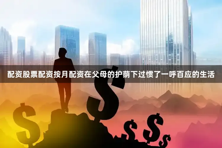 配资股票配资按月配资在父母的护荫下过惯了一呼百应的生活