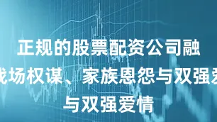 正规的股票配资公司融合战场权谋、家族恩怨与双强爱情
