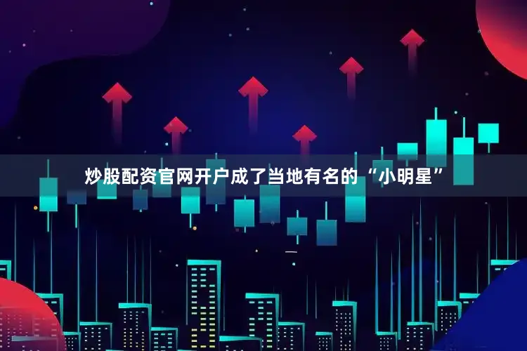 炒股配资官网开户成了当地有名的 “小明星”