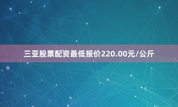 三亚股票配资最低报价220.00元/公斤