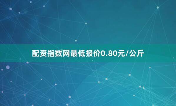 配资指数网最低报价0.80元/公斤