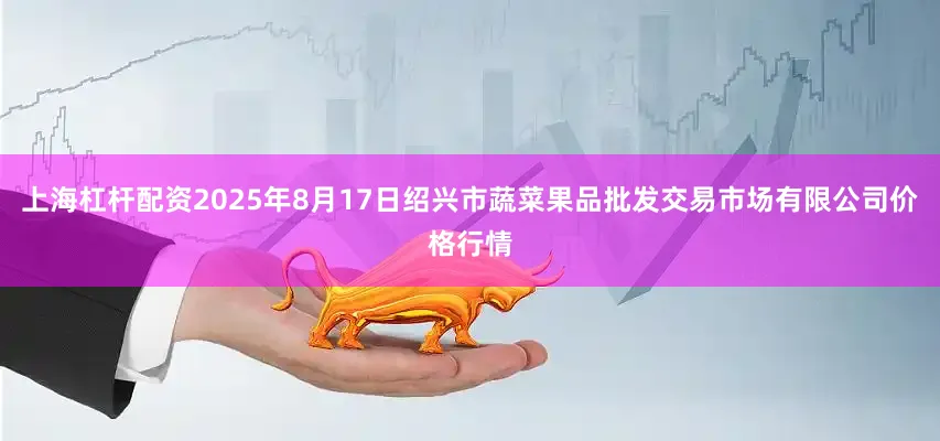 上海杠杆配资2025年8月17日绍兴市蔬菜果品批发交易市场有限公司价格行情