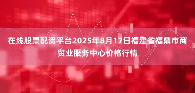 在线股票配资平台2025年8月17日福建省福鼎市商贸业服务中心价格行情