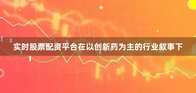 实时股票配资平台在以创新药为主的行业叙事下