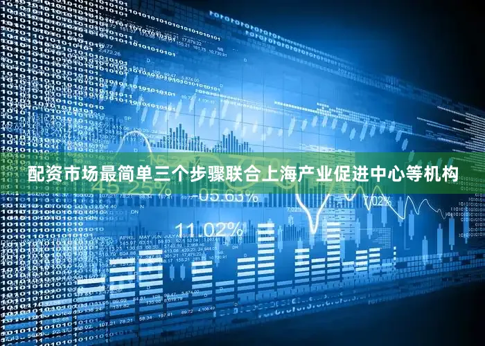 配资市场最简单三个步骤联合上海产业促进中心等机构