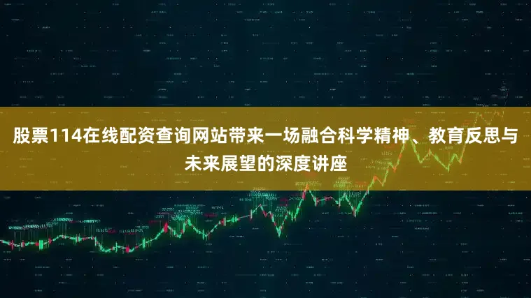 股票114在线配资查询网站带来一场融合科学精神、教育反思与未来展望的深度讲座