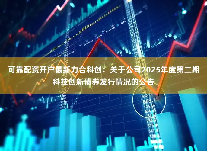 可靠配资开户最新力合科创：关于公司2025年度第二期科技创新债券发行情况的公告