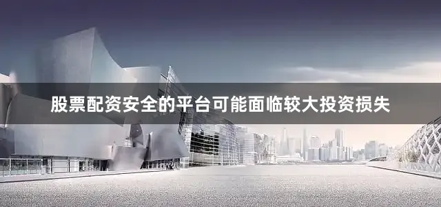 股票配资安全的平台可能面临较大投资损失