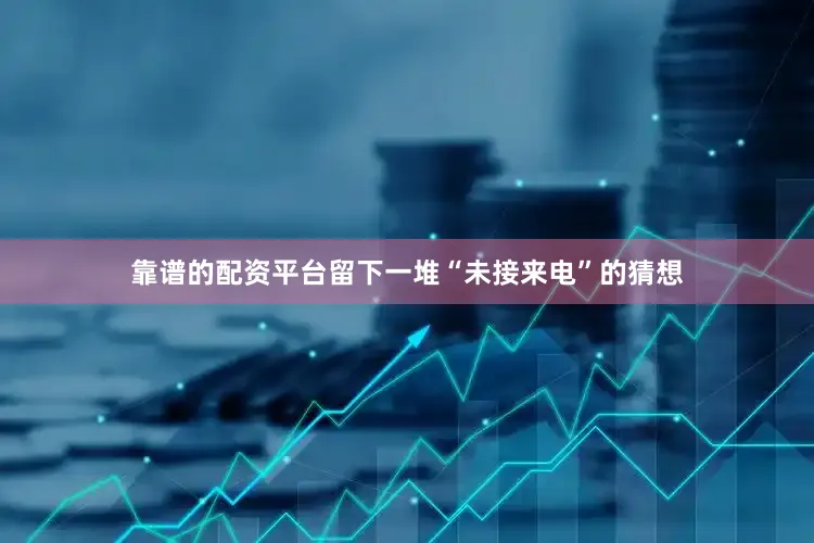 靠谱的配资平台留下一堆“未接来电”的猜想