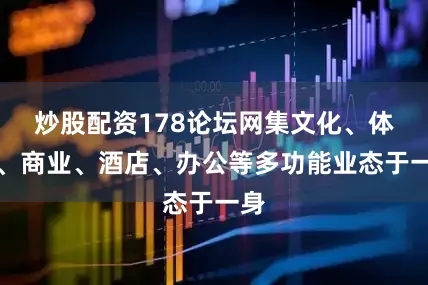 炒股配资178论坛网集文化、体育、商业、酒店、办公等多功能业态于一身