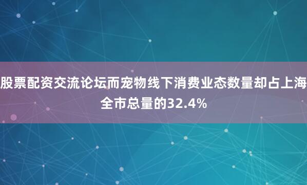 股票配资交流论坛而宠物线下消费业态数量却占上海全市总量的32.4%