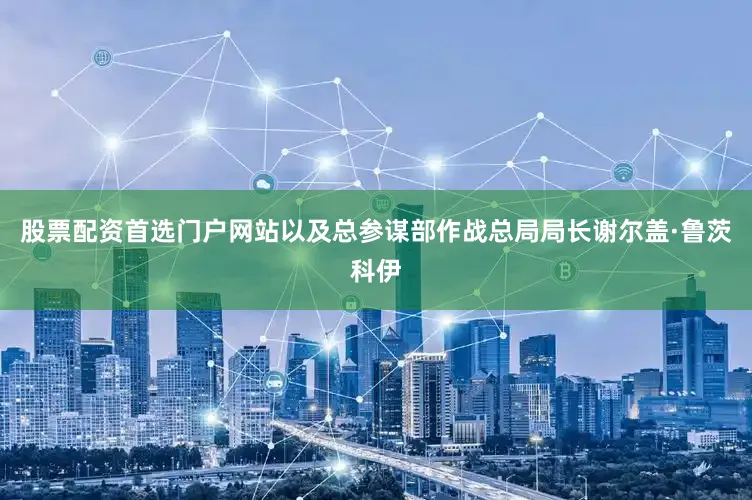 股票配资首选门户网站以及总参谋部作战总局局长谢尔盖·鲁茨科伊