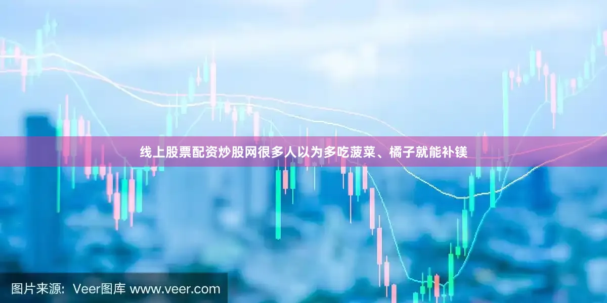 线上股票配资炒股网很多人以为多吃菠菜、橘子就能补镁