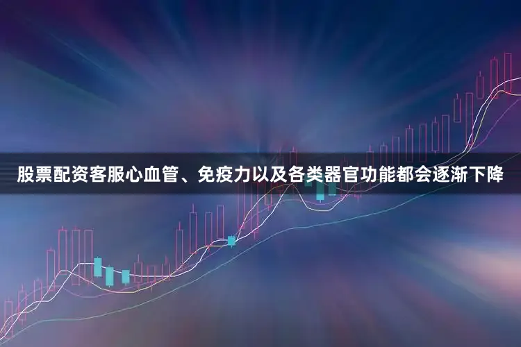 股票配资客服心血管、免疫力以及各类器官功能都会逐渐下降