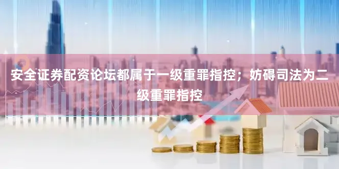 安全证券配资论坛都属于一级重罪指控；妨碍司法为二级重罪指控