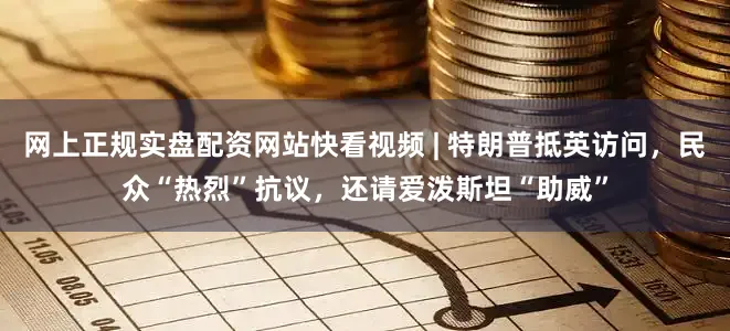 网上正规实盘配资网站快看视频 | 特朗普抵英访问,民众“热烈”抗议,还请爱泼斯坦“助威”
