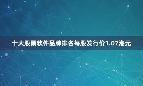 十大股票软件品牌排名每股发行价1.07港元