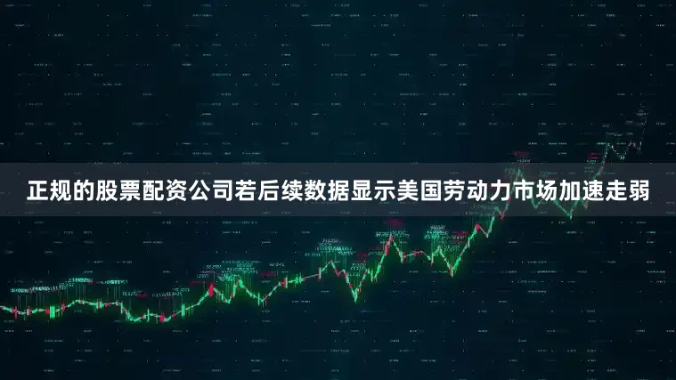 正规的股票配资公司若后续数据显示美国劳动力市场加速走弱