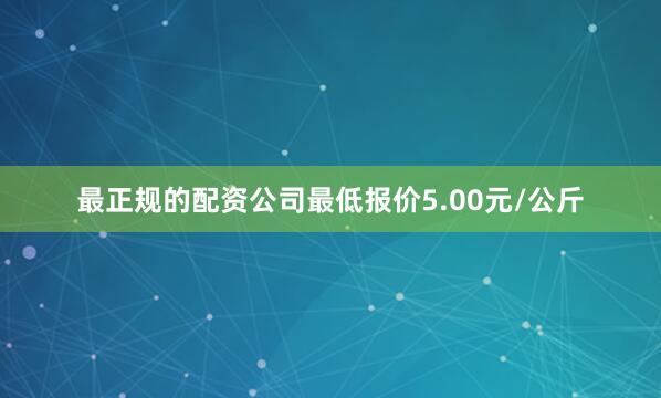 最正规的配资公司最低报价5.00元/公斤