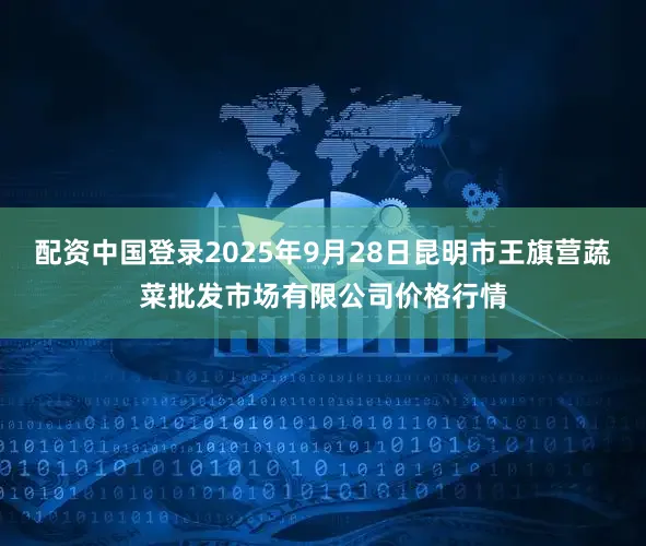 配资中国登录2025年9月28日昆明市王旗营蔬菜批发市场有限公司价格行情