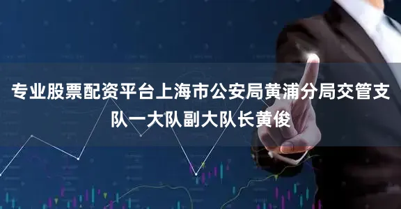 专业股票配资平台上海市公安局黄浦分局交管支队一大队副大队长黄俊