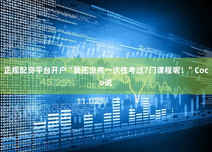 正规配资平台开户“我还没有一次性考过7门课程呢！”Coco说