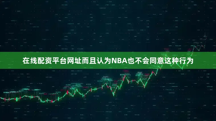 在线配资平台网址而且认为NBA也不会同意这种行为