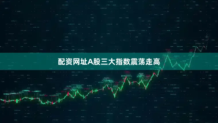 配资网址A股三大指数震荡走高