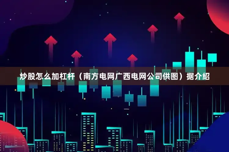 炒股怎么加杠杆（南方电网广西电网公司供图）　　据介绍