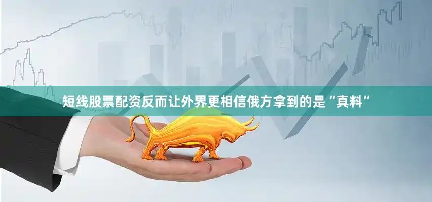 短线股票配资反而让外界更相信俄方拿到的是“真料”