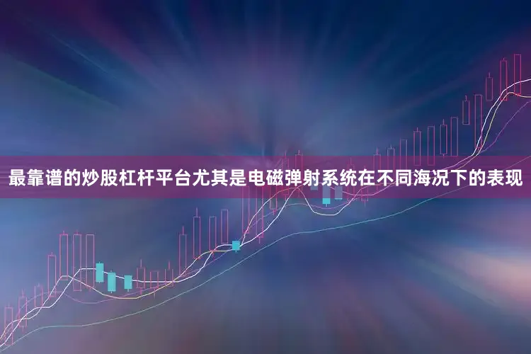 最靠谱的炒股杠杆平台尤其是电磁弹射系统在不同海况下的表现