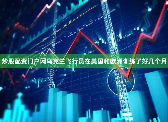 炒股配资门户网乌克兰飞行员在美国和欧洲训练了好几个月