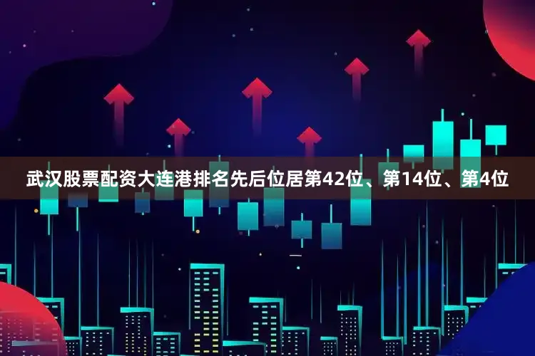 武汉股票配资大连港排名先后位居第42位、第14位、第4位
