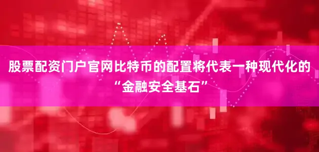股票配资门户官网比特币的配置将代表一种现代化的“金融安全基石”