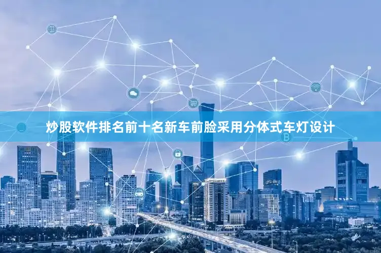 炒股软件排名前十名新车前脸采用分体式车灯设计