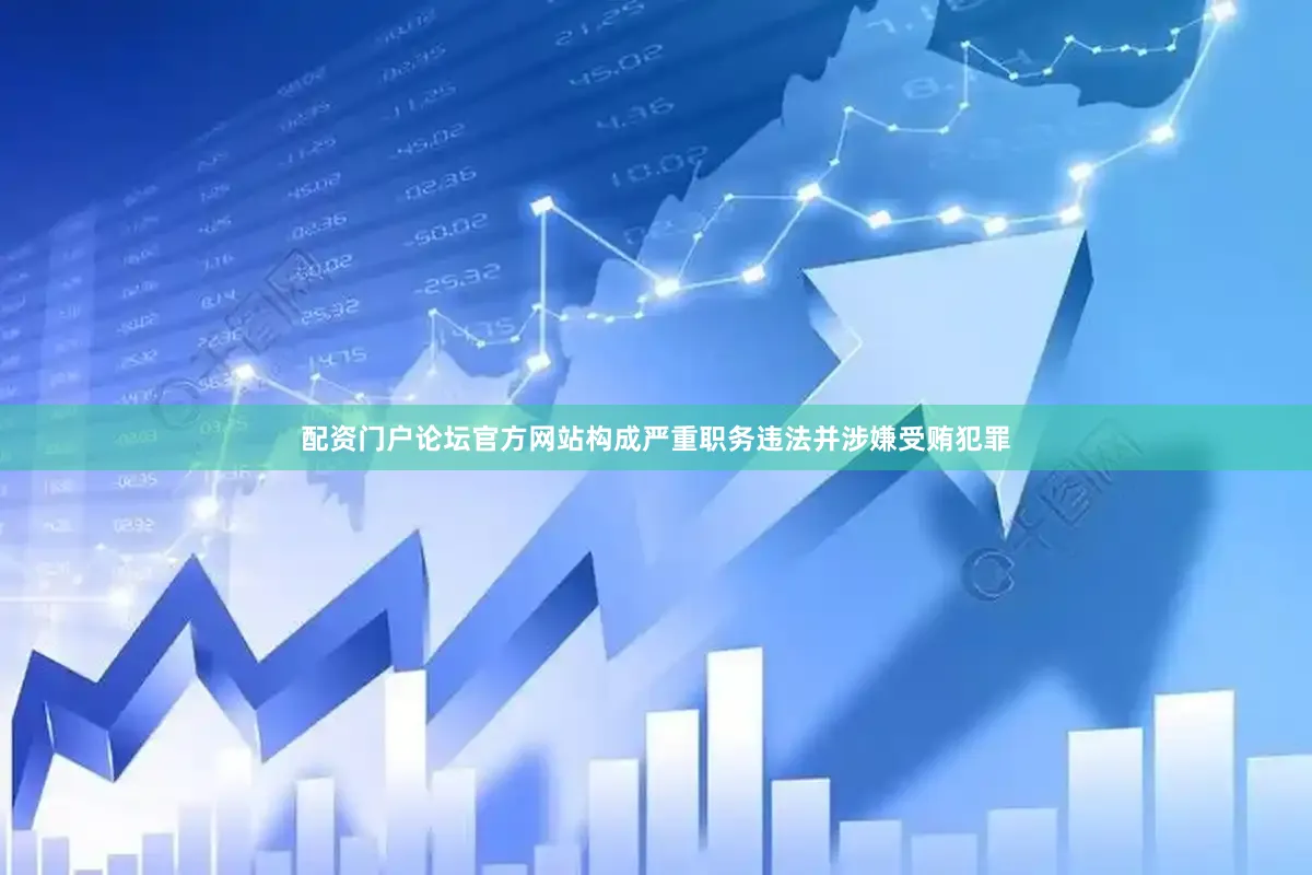 配资门户论坛官方网站构成严重职务违法并涉嫌受贿犯罪