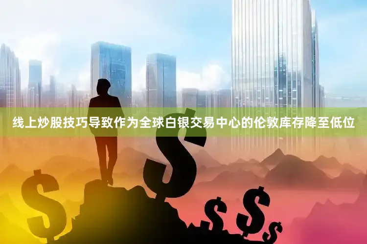 线上炒股技巧导致作为全球白银交易中心的伦敦库存降至低位