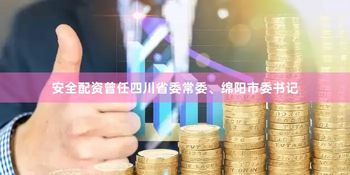 安全配资曾任四川省委常委、绵阳市委书记