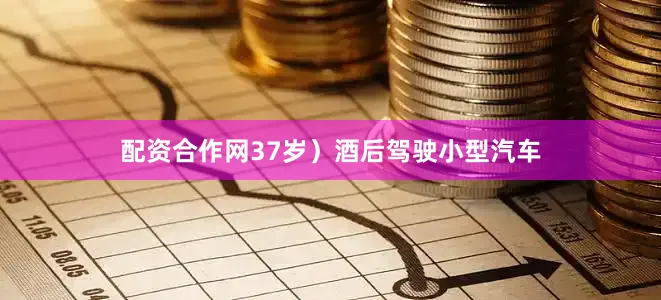 配资合作网37岁）酒后驾驶小型汽车