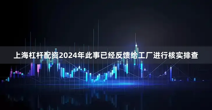 上海杠杆配资2024年此事已经反馈给工厂进行核实排查