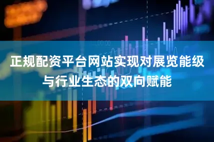 正规配资平台网站实现对展览能级与行业生态的双向赋能