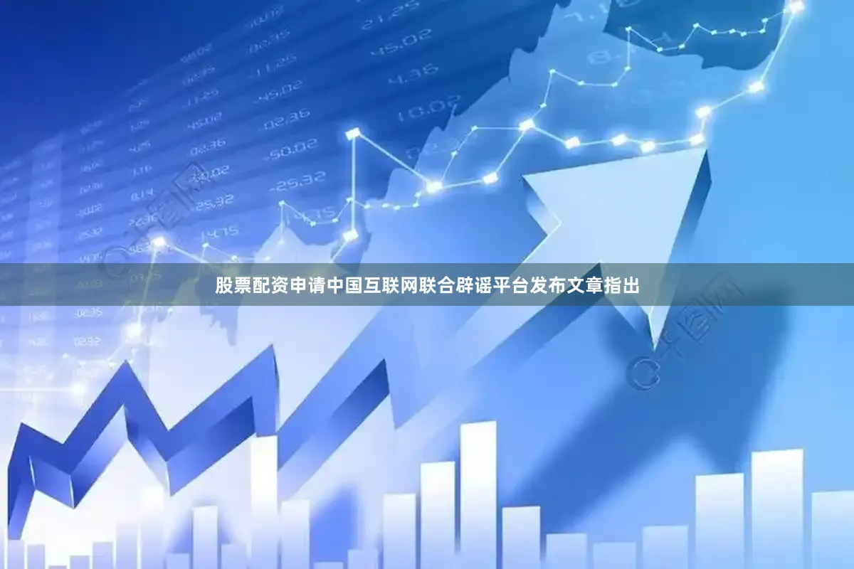 股票配资申请中国互联网联合辟谣平台发布文章指出
