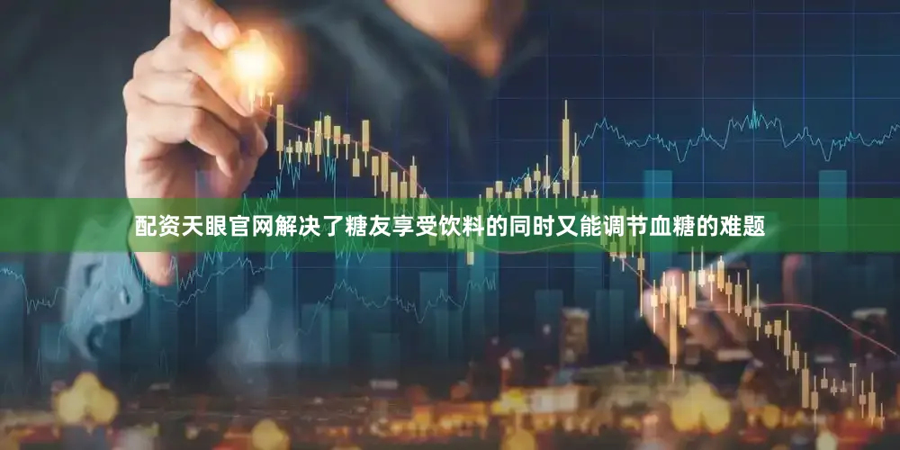 配资天眼官网解决了糖友享受饮料的同时又能调节血糖的难题