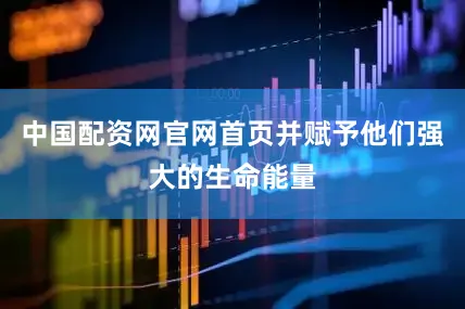中国配资网官网首页并赋予他们强大的生命能量