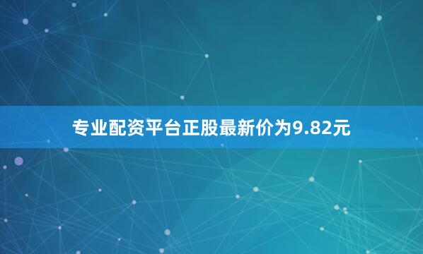 专业配资平台正股最新价为9.82元